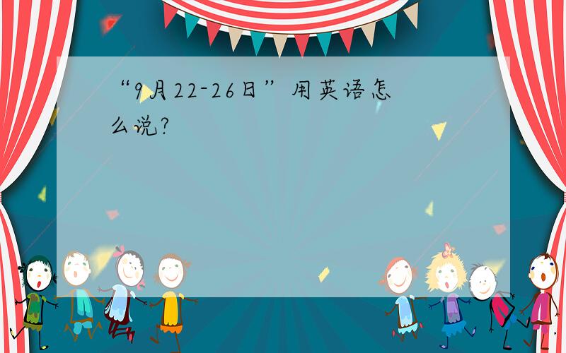 “9月22-26日”用英语怎么说?