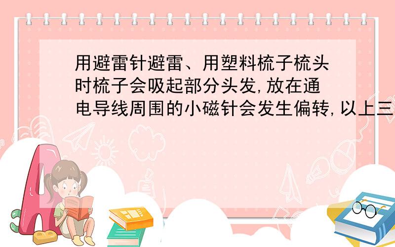 用避雷针避雷、用塑料梳子梳头时梳子会吸起部分头发,放在通电导线周围的小磁针会发生偏转,以上三种现象都是属于静电现象.这句