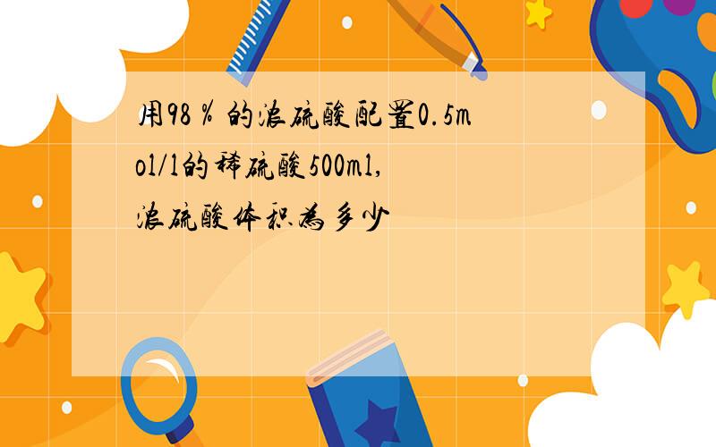 用98％的浓硫酸配置0.5mol/l的稀硫酸500ml,浓硫酸体积为多少