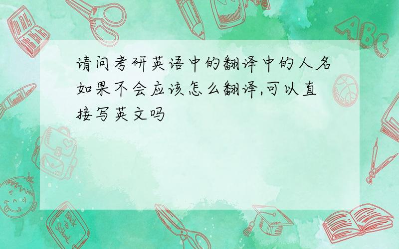 请问考研英语中的翻译中的人名如果不会应该怎么翻译,可以直接写英文吗