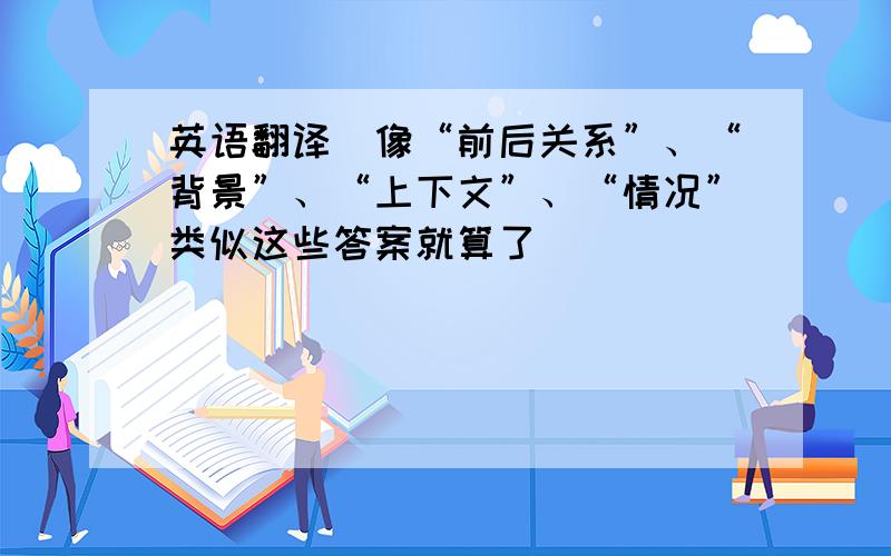 英语翻译（像“前后关系”、“背景”、“上下文”、“情况”类似这些答案就算了）