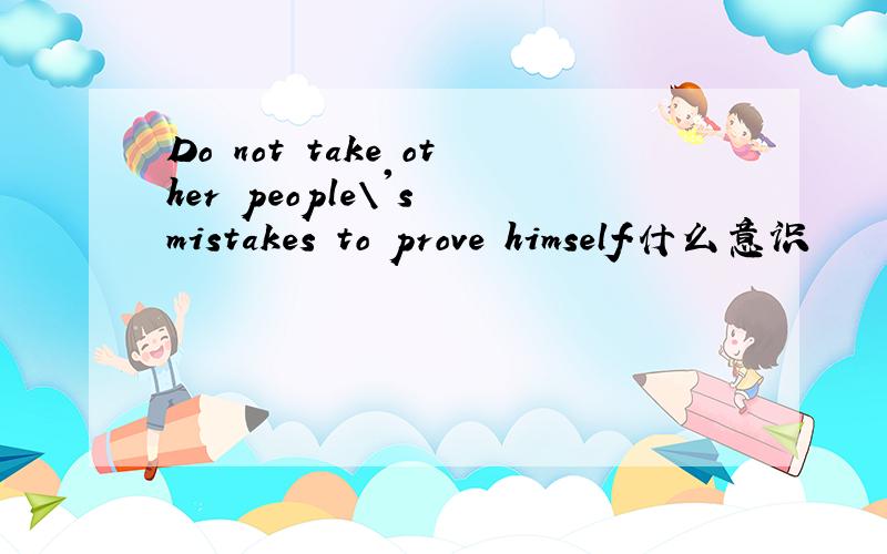 Do not take other people\'s mistakes to prove himself.什么意识