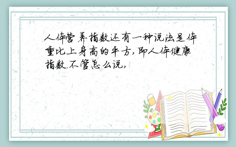 人体营养指数还有一种说法是体重比上身高的平方,即人体健康指数.不管怎么说,