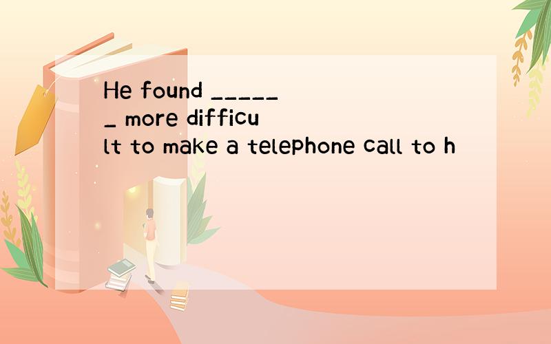 He found ______ more difficult to make a telephone call to h