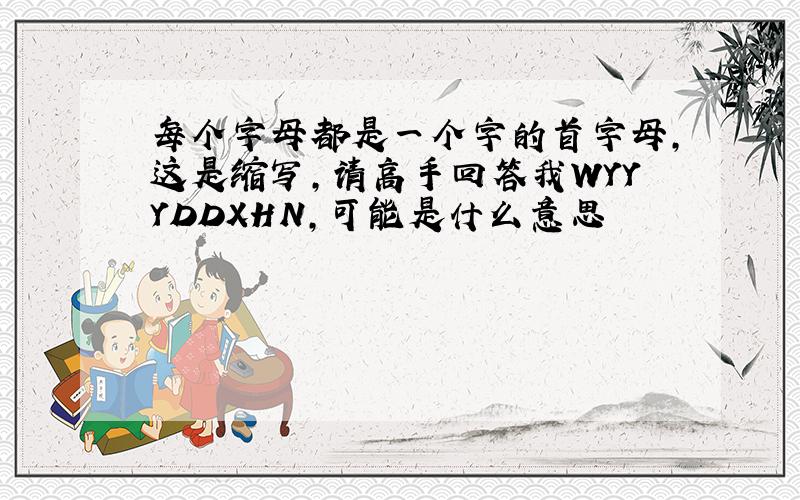 每个字母都是一个字的首字母,这是缩写,请高手回答我WYYYDDXHN,可能是什么意思