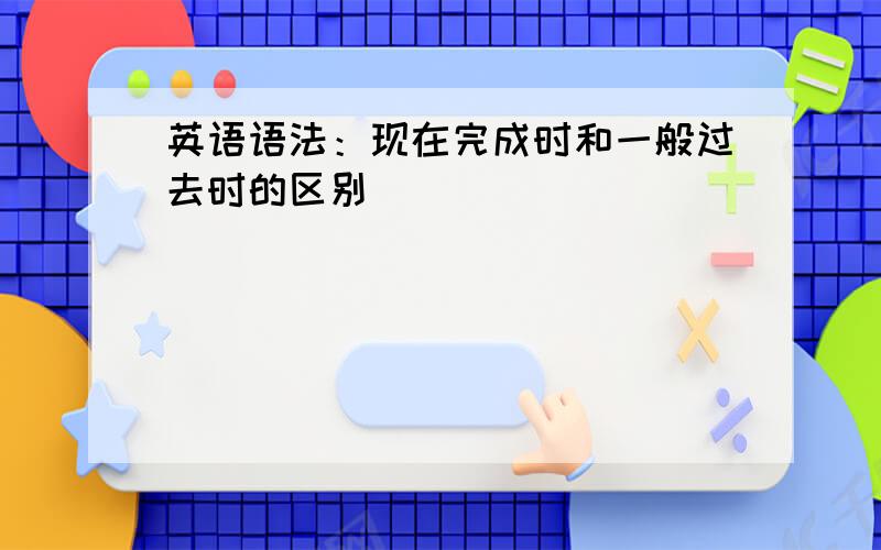 英语语法：现在完成时和一般过去时的区别