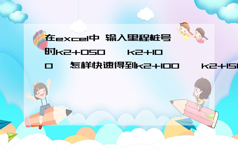 在excel中 输入里程桩号时k2+050——k2+100 ,怎样快速得到k2+100——k2+150 并依次类推下去