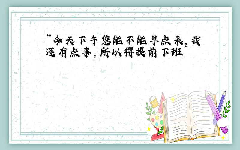 “今天下午您能不能早点来,我还有点事,所以得提前下班