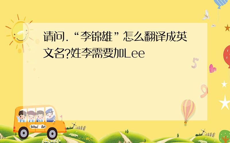 请问.“李锦雄”怎么翻译成英文名?姓李需要加Lee