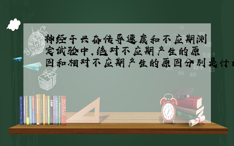 神经干兴奋传导速度和不应期测定试验中,绝对不应期产生的原因和相对不应期产生的原因分别是什么?