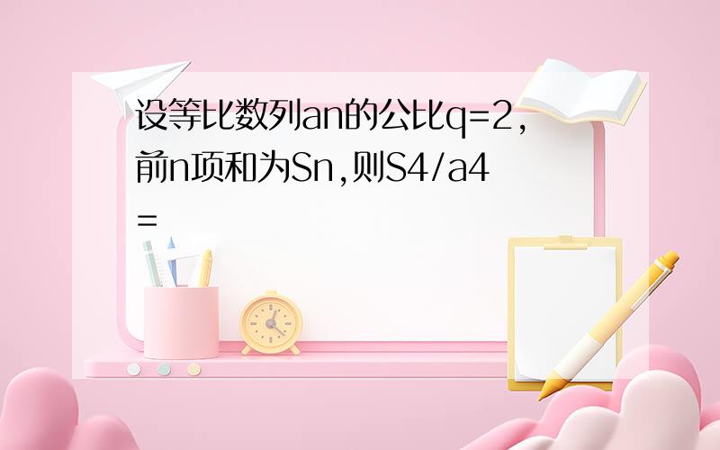 设等比数列an的公比q=2,前n项和为Sn,则S4/a4=