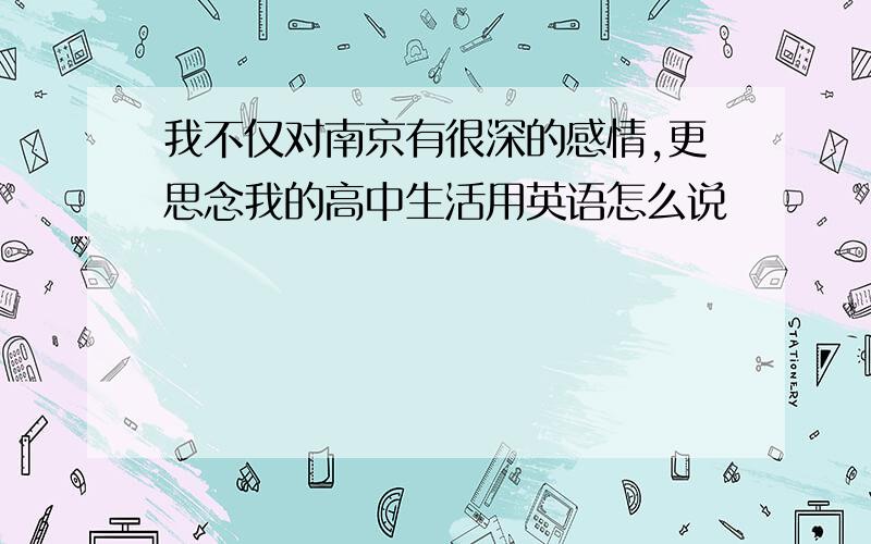 我不仅对南京有很深的感情,更思念我的高中生活用英语怎么说