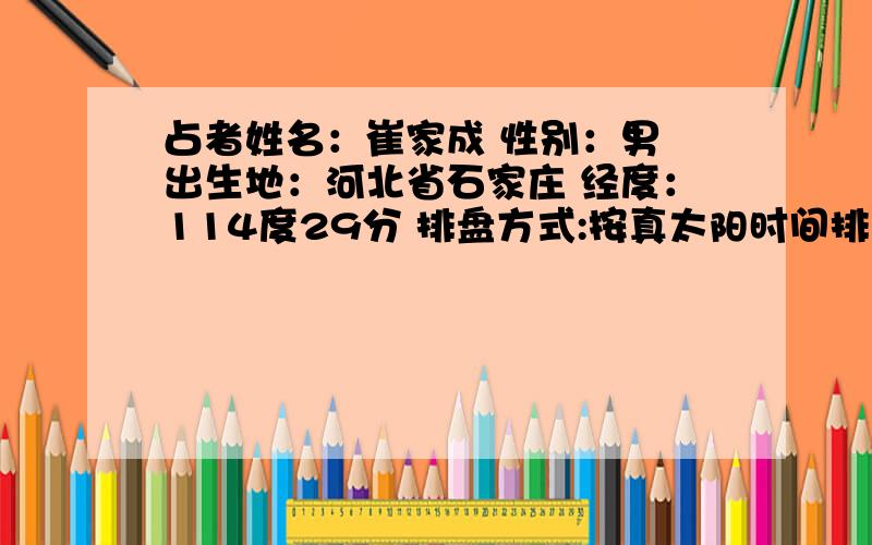 占者姓名：崔家成 性别：男 出生地：河北省石家庄 经度：114度29分 排盘方式:按真太阳时间排盘