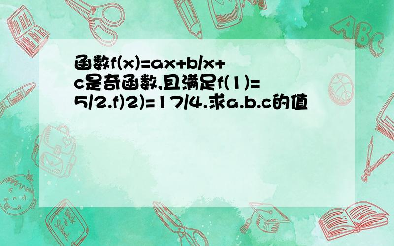 函数f(x)=ax+b/x+c是奇函数,且满足f(1)=5/2.f)2)=17/4.求a.b.c的值