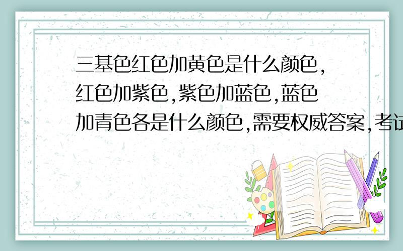 三基色红色加黄色是什么颜色,红色加紫色,紫色加蓝色,蓝色加青色各是什么颜色,需要权威答案,考试要考