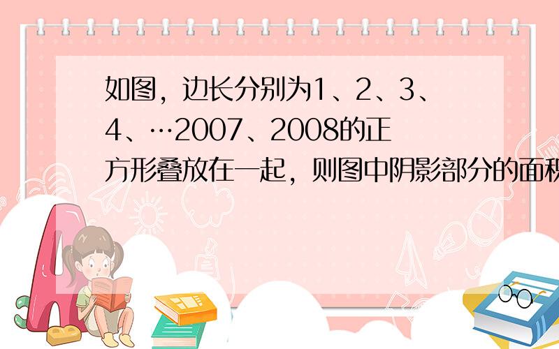 如图，边长分别为1、2、3、4、…2007、2008的正方形叠放在一起，则图中阴影部分的面积和为______．