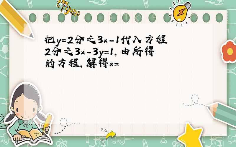 把y=2分之3x-1代入方程2分之3x-3y=1,由所得的方程,解得x=