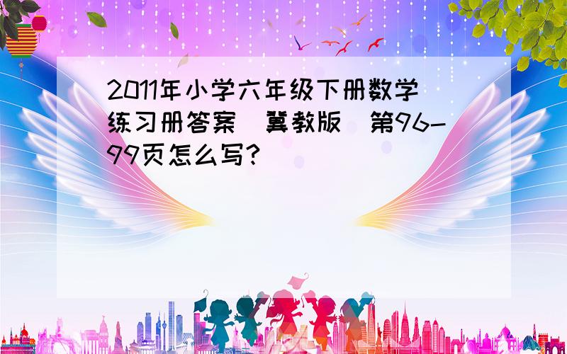 2011年小学六年级下册数学练习册答案（冀教版)第96-99页怎么写?