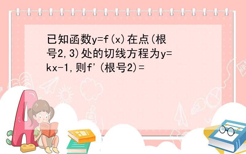 已知函数y=f(x)在点(根号2,3)处的切线方程为y=kx-1,则f'(根号2)=