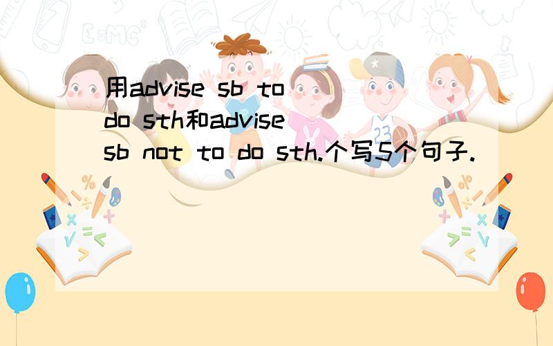 用advise sb to do sth和advise sb not to do sth.个写5个句子.