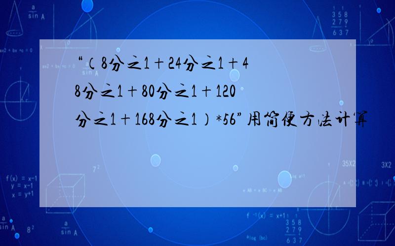 “（8分之1+24分之1+48分之1+80分之1+120分之1+168分之1）*56”用简便方法计算