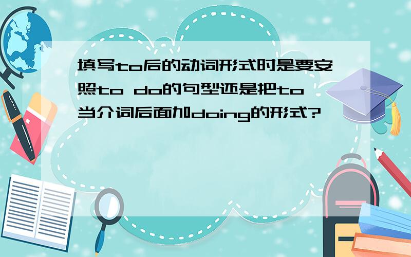 填写to后的动词形式时是要安照to do的句型还是把to当介词后面加doing的形式?