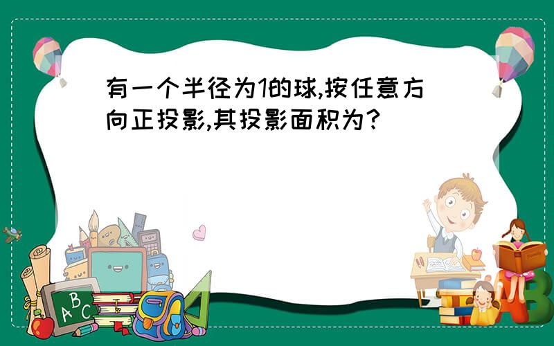 有一个半径为1的球,按任意方向正投影,其投影面积为?