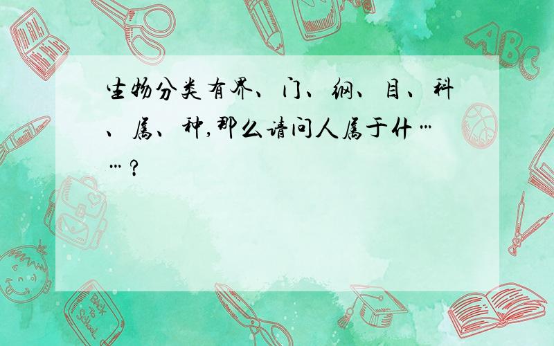 生物分类有界、门、纲、目、科、属、种,那么请问人属于什……?