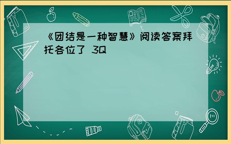 《团结是一种智慧》阅读答案拜托各位了 3Q