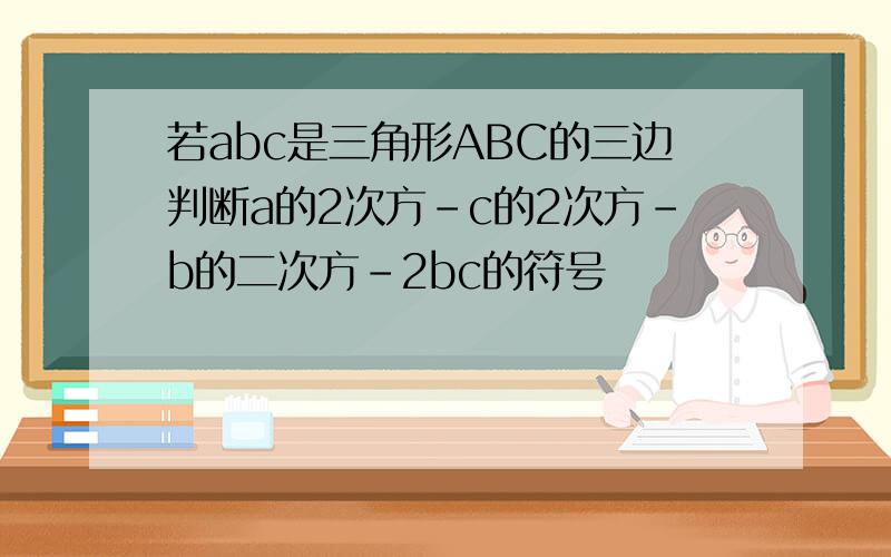 若abc是三角形ABC的三边判断a的2次方-c的2次方-b的二次方-2bc的符号