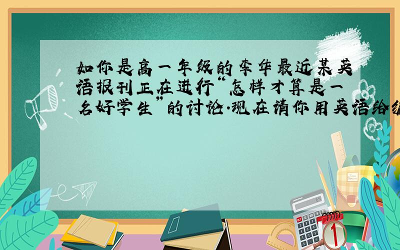 如你是高一年级的李华最近某英语报刊正在进行“怎样才算是一名好学生”的讨论.现在请你用英语给编辑写封信,从以下几个方面谈谈