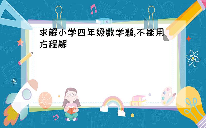 求解小学四年级数学题,不能用方程解