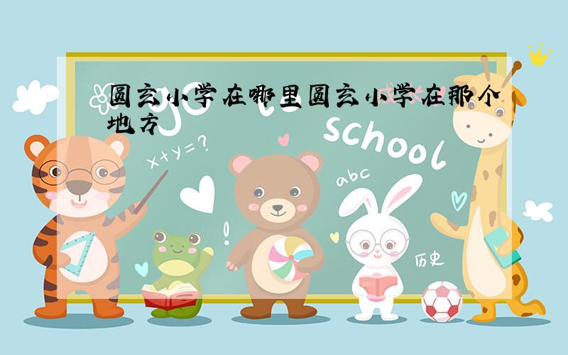 圆玄小学在哪里圆玄小学在那个地方