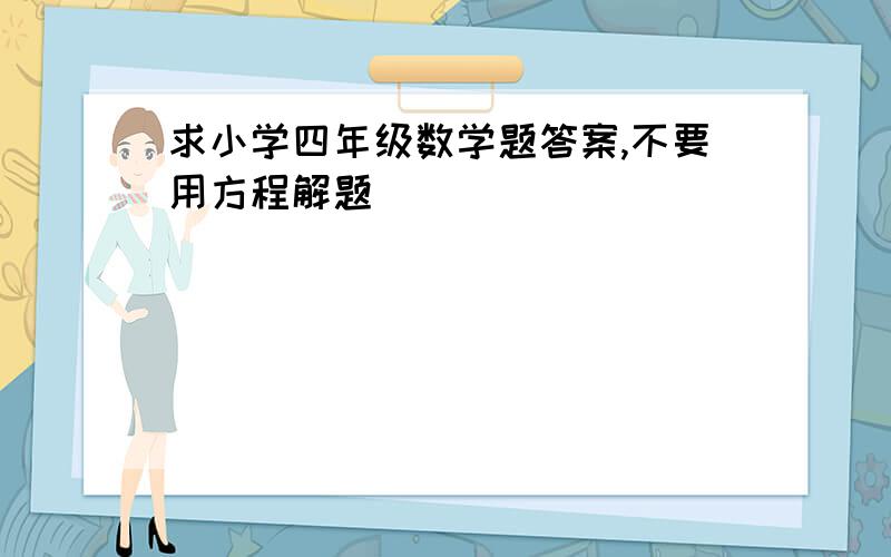 求小学四年级数学题答案,不要用方程解题