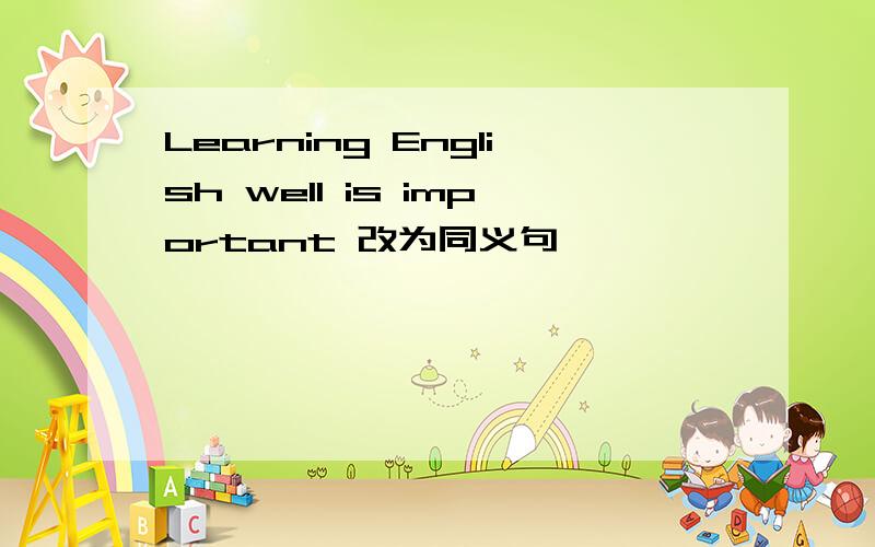 Learning English well is important 改为同义句