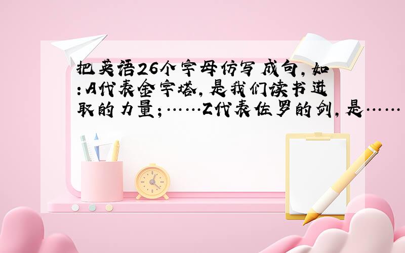 把英语26个字母仿写成句,如：A代表金字塔,是我们读书进取的力量；……Z代表佐罗的剑,是……