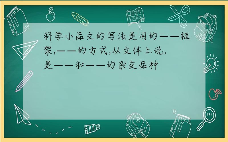 科学小品文的写法是用的——框架,——的方式,从文体上说,是——和——的杂交品种