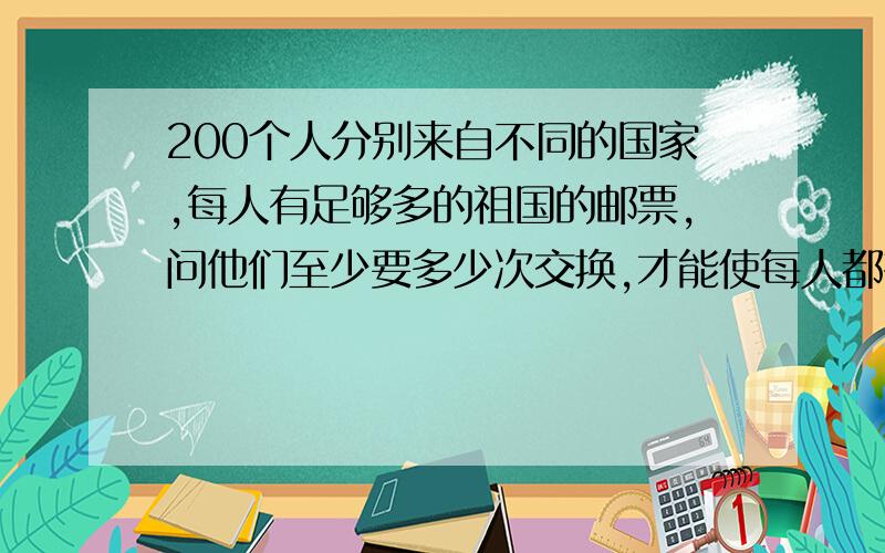 200个人分别来自不同的国家,每人有足够多的祖国的邮票,问他们至少要多少次交换,才能使每人都有……