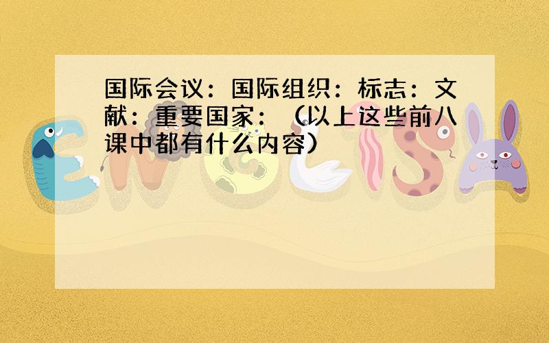 国际会议：国际组织：标志：文献：重要国家：（以上这些前八课中都有什么内容）