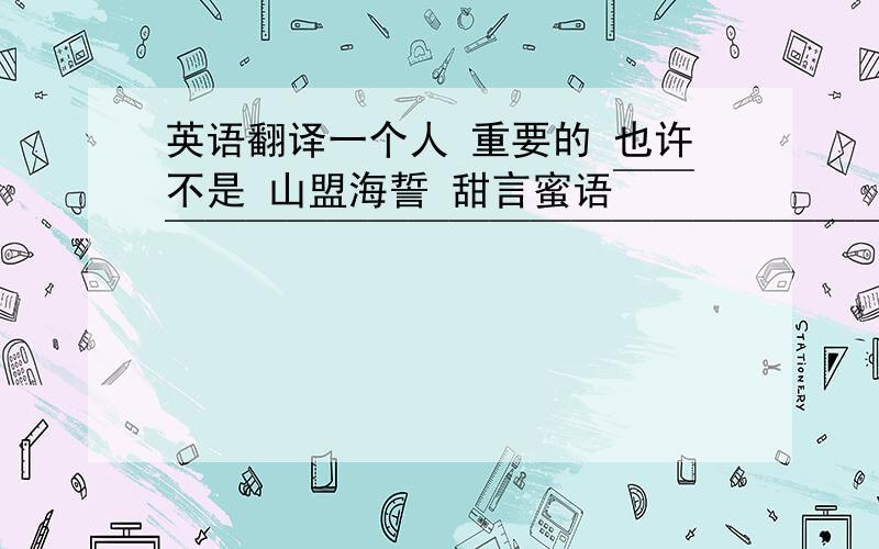 英语翻译一个人 重要的 也许不是 山盟海誓 甜言蜜语￣￣￣￣￣￣￣￣￣￣￣￣￣￣￣￣￣￣￣￣一些细节更能体会 ＆该体会