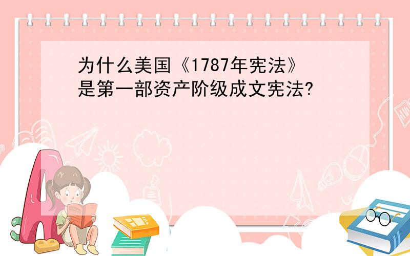 为什么美国《1787年宪法》是第一部资产阶级成文宪法?