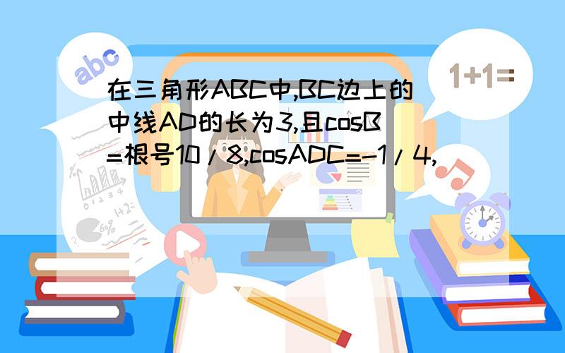 在三角形ABC中,BC边上的中线AD的长为3,且cosB=根号10/8,cosADC=-1/4,