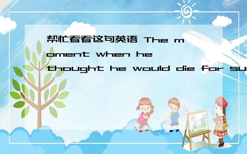 帮忙看看这句英语 The moment when he thought he would die for sure……