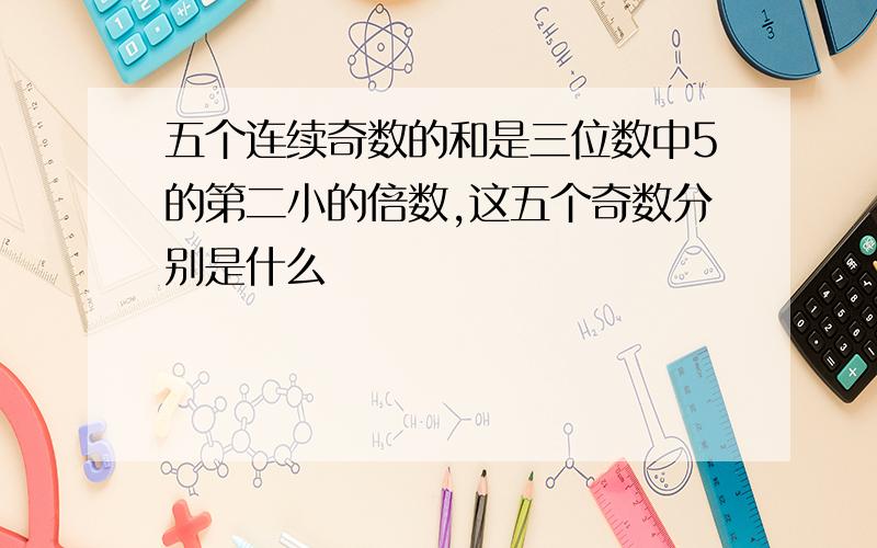 五个连续奇数的和是三位数中5的第二小的倍数,这五个奇数分别是什么