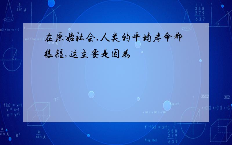 在原始社会,人类的平均寿命都很短,这主要是因为