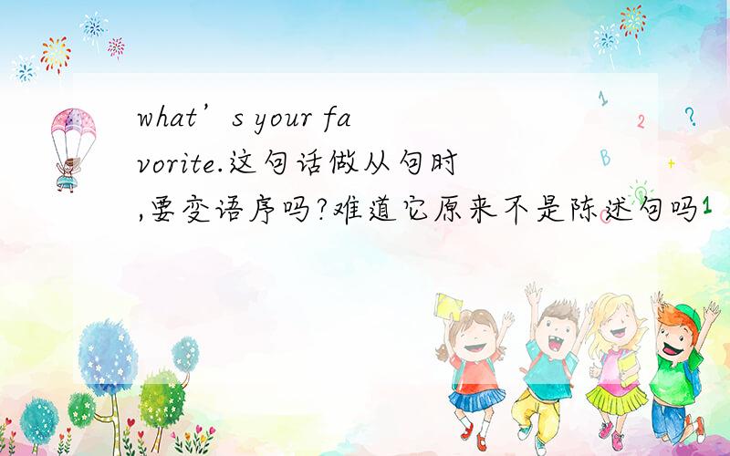 what’s your favorite.这句话做从句时,要变语序吗?难道它原来不是陈述句吗