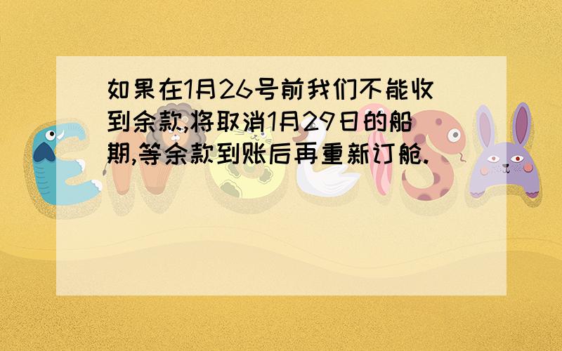 如果在1月26号前我们不能收到余款,将取消1月29日的船期,等余款到账后再重新订舱.