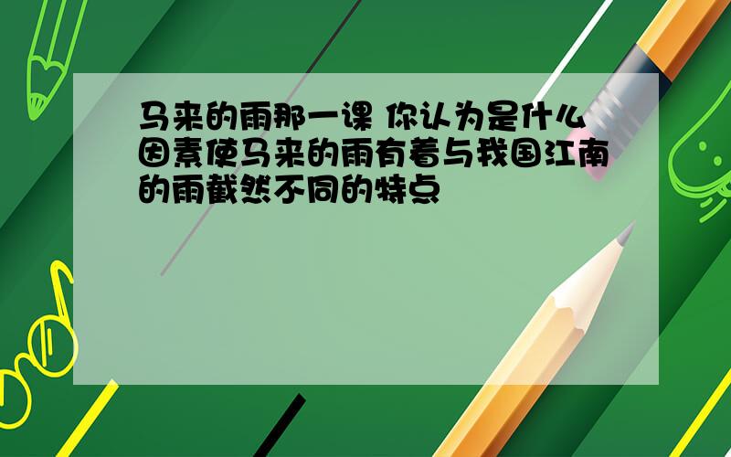 马来的雨那一课 你认为是什么因素使马来的雨有着与我国江南的雨截然不同的特点