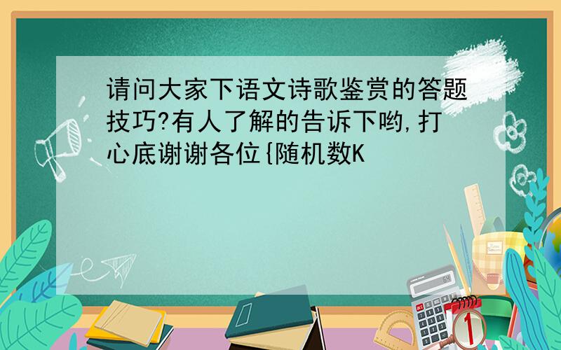 请问大家下语文诗歌鉴赏的答题技巧?有人了解的告诉下哟,打心底谢谢各位{随机数K