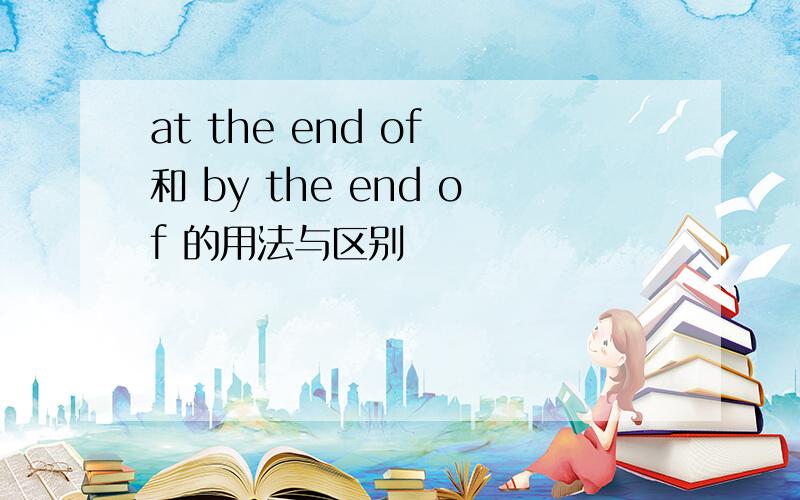 at the end of 和 by the end of 的用法与区别